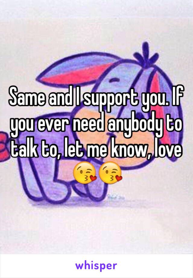 Same and I support you. If you ever need anybody to talk to, let me know, love 😘😘