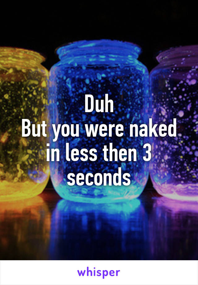 Duh
But you were naked in less then 3 seconds