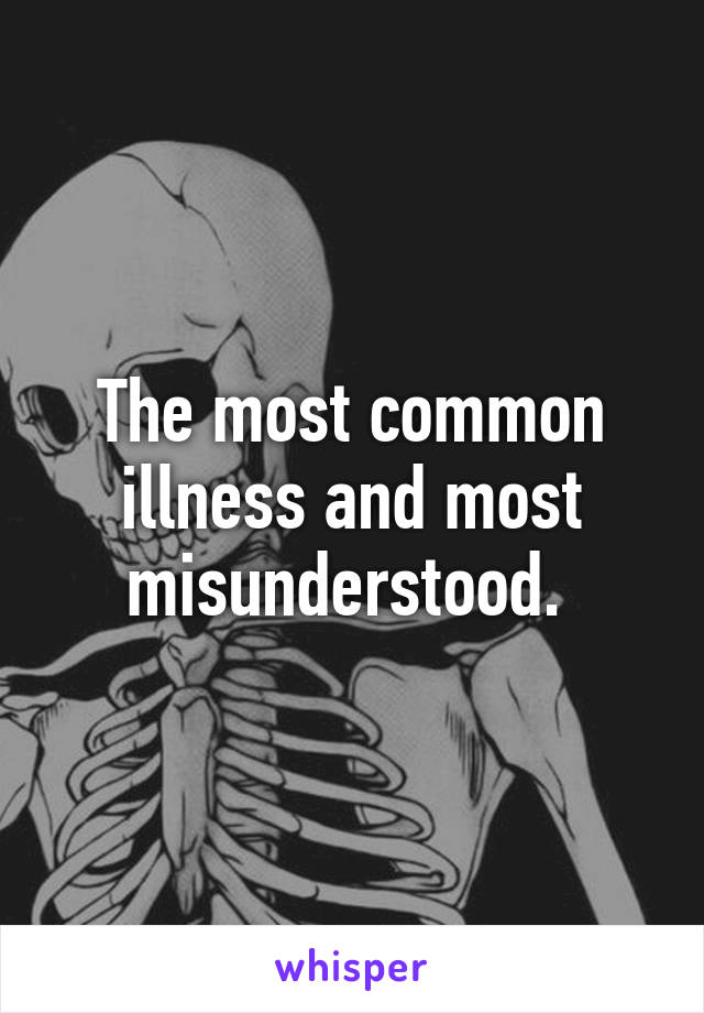 The most common illness and most misunderstood. 