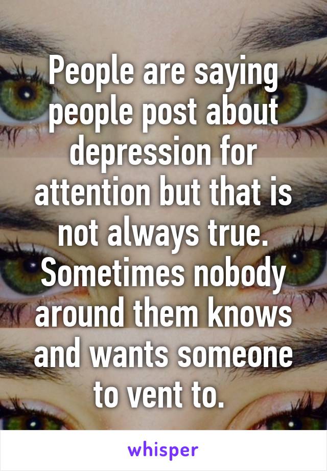 People are saying people post about depression for attention but that is not always true. Sometimes nobody around them knows and wants someone to vent to. 