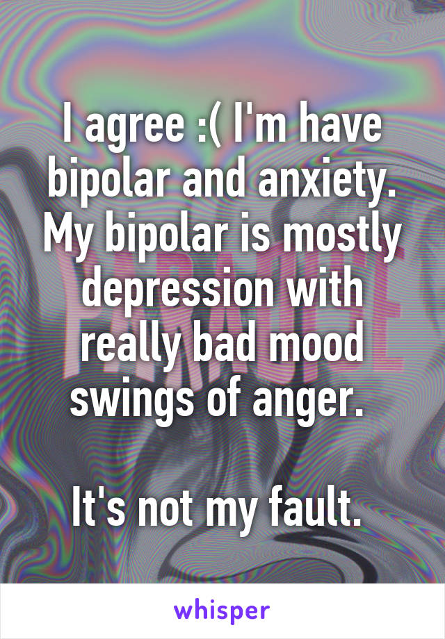 I agree :( I'm have bipolar and anxiety. My bipolar is mostly depression with really bad mood swings of anger. 

It's not my fault. 