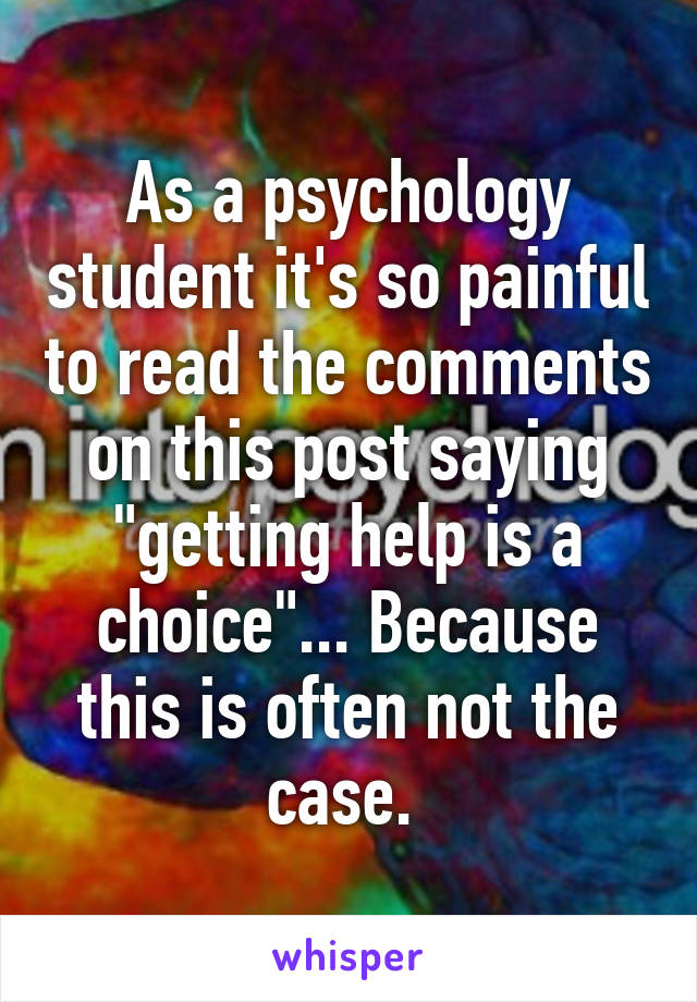 As a psychology student it's so painful to read the comments on this post saying "getting help is a choice"... Because this is often not the case. 