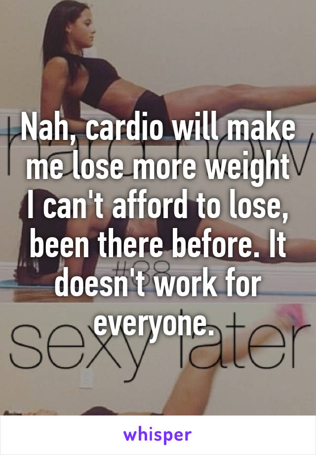 Nah, cardio will make me lose more weight I can't afford to lose, been there before. It doesn't work for everyone. 