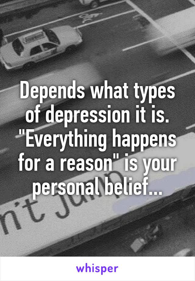 Depends what types of depression it is. "Everything happens for a reason" is your personal belief...