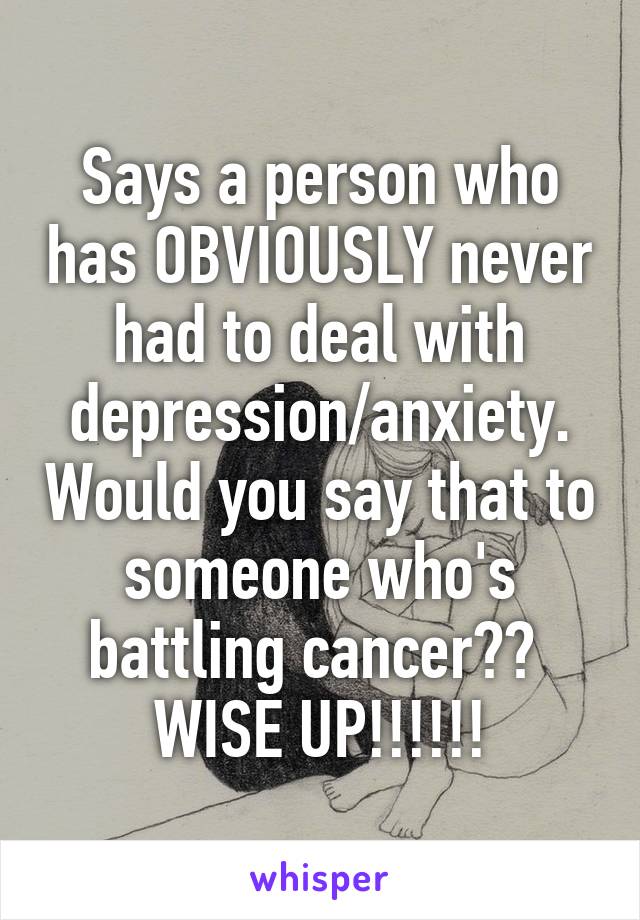 Says a person who has OBVIOUSLY never had to deal with depression/anxiety. Would you say that to someone who's battling cancer??  WISE UP!!!!!!