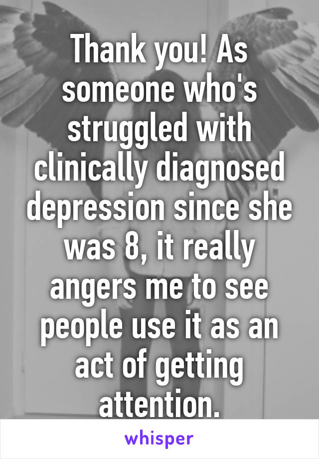 Thank you! As someone who's struggled with clinically diagnosed depression since she was 8, it really angers me to see people use it as an act of getting attention.