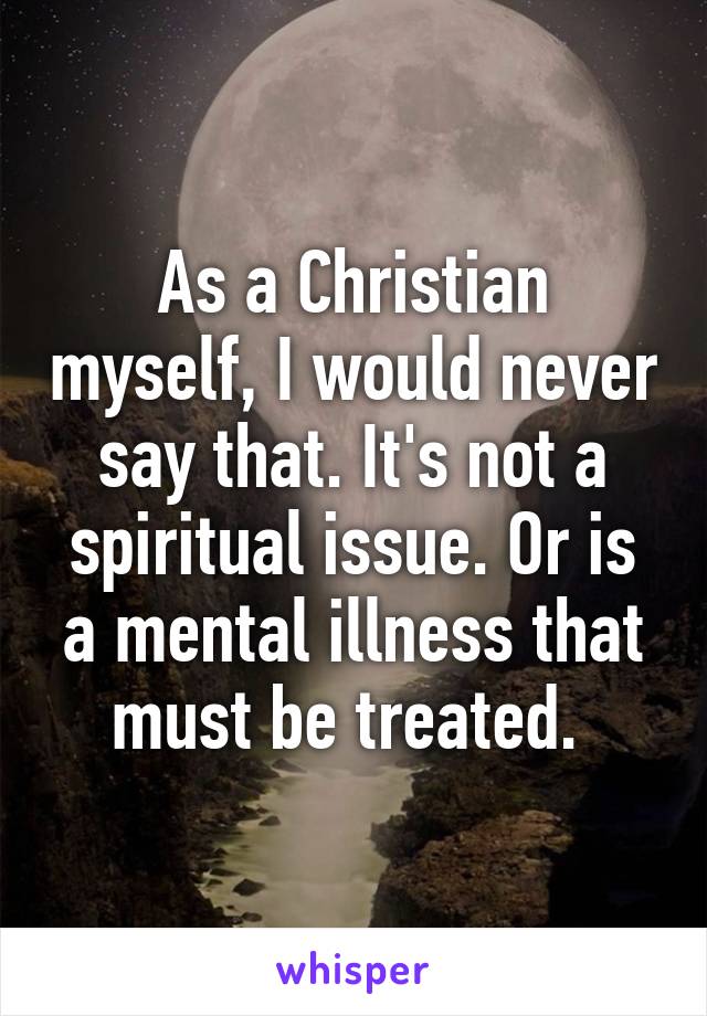 As a Christian myself, I would never say that. It's not a spiritual issue. Or is a mental illness that must be treated. 