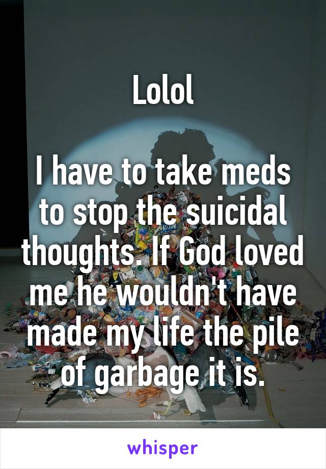 Lolol

I have to take meds to stop the suicidal thoughts. If God loved me he wouldn't have made my life the pile of garbage it is.