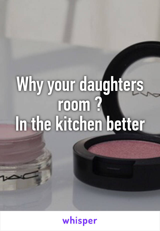 Why your daughters room ?
In the kitchen better 