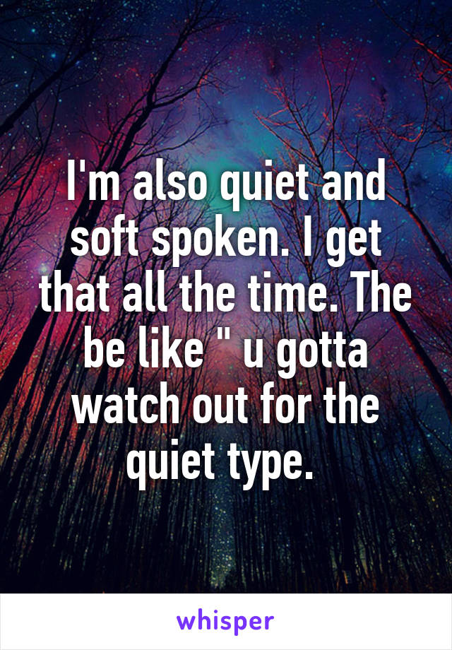 I'm also quiet and soft spoken. I get that all the time. The be like " u gotta watch out for the quiet type. 