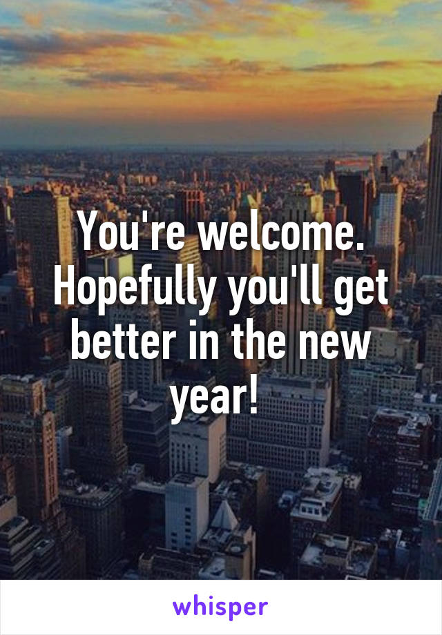 You're welcome. Hopefully you'll get better in the new year! 