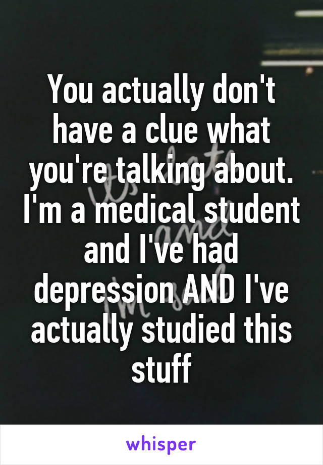 You actually don't have a clue what you're talking about. I'm a medical student and I've had depression AND I've actually studied this stuff