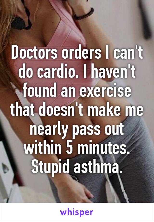 Doctors orders I can't do cardio. I haven't found an exercise that doesn't make me nearly pass out within 5 minutes. Stupid asthma.