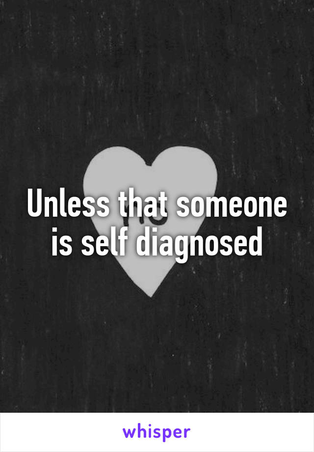 Unless that someone is self diagnosed