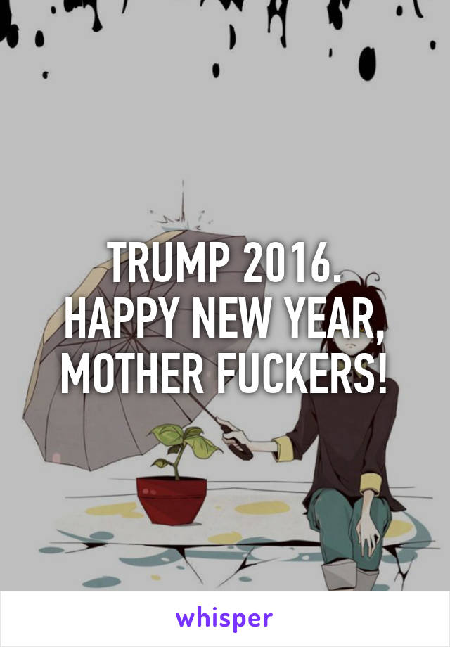 TRUMP 2016.
HAPPY NEW YEAR, MOTHER FUCKERS!