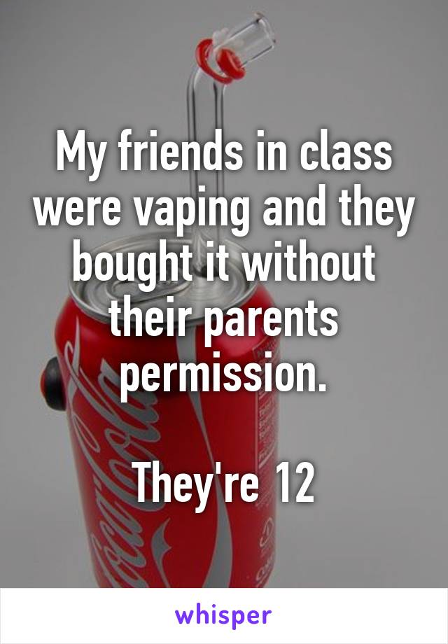 My friends in class were vaping and they bought it without their parents permission.

They're 12