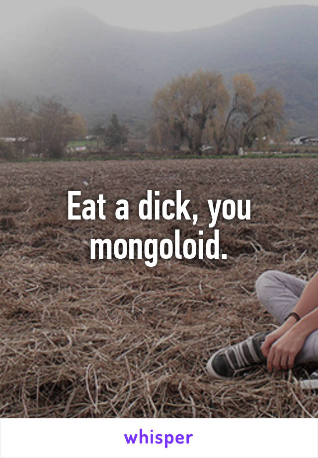 Eat a dick, you mongoloid.