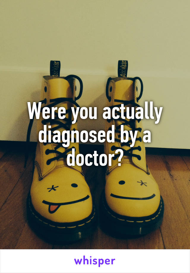 Were you actually diagnosed by a doctor?