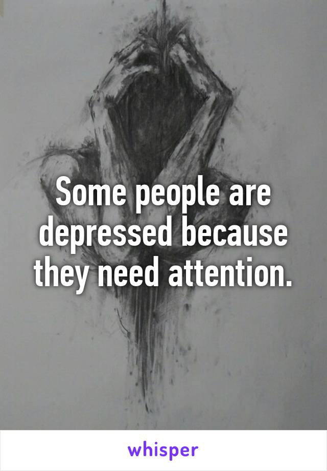 Some people are depressed because they need attention.