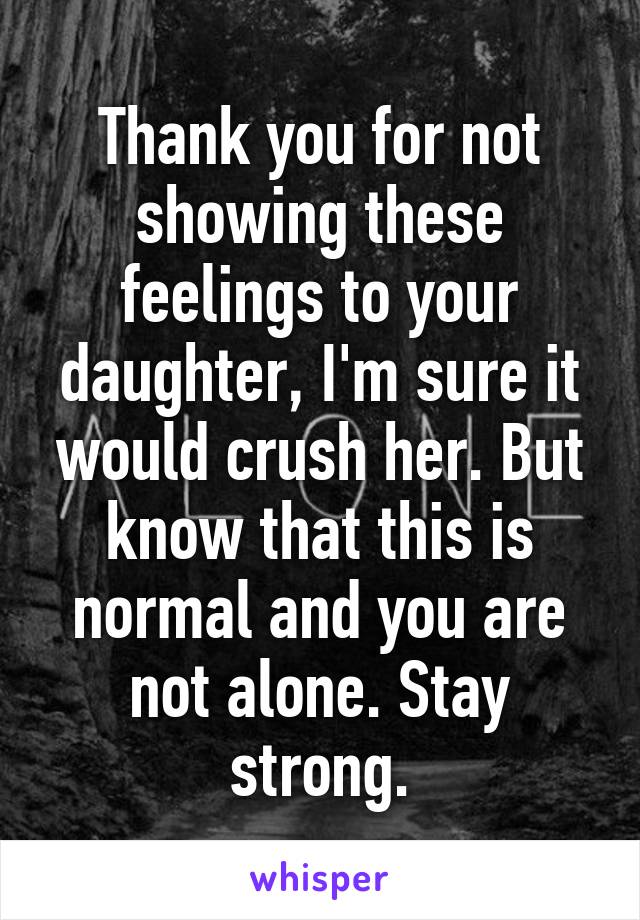 Thank you for not showing these feelings to your daughter, I'm sure it would crush her. But know that this is normal and you are not alone. Stay strong.