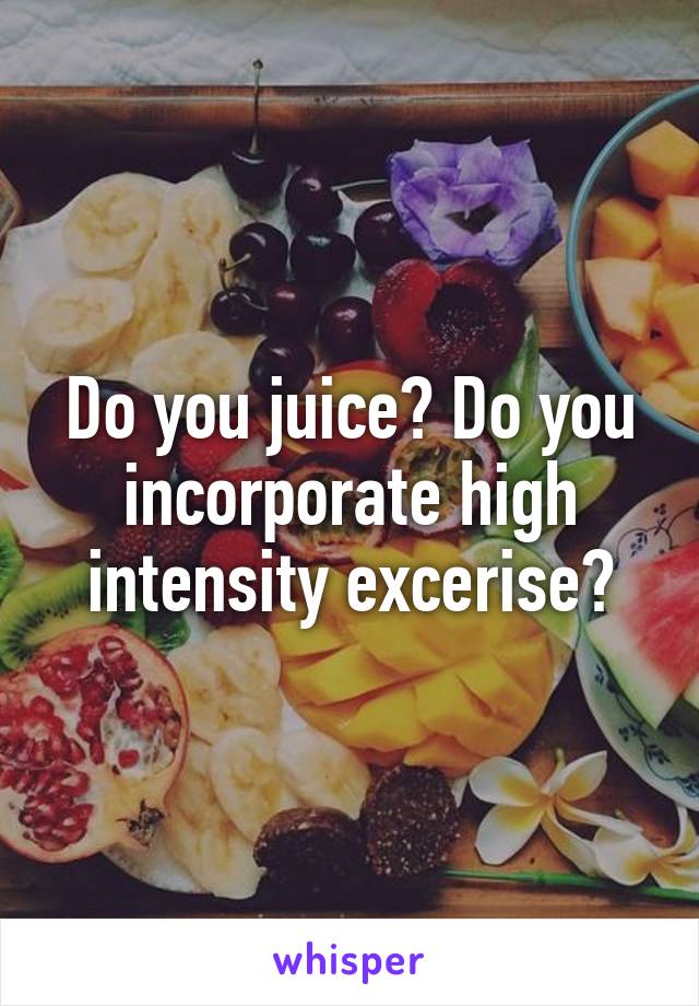 Do you juice? Do you incorporate high intensity excerise?