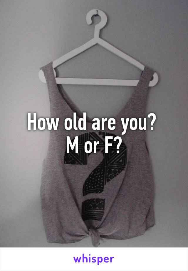 How old are you? 
M or F?