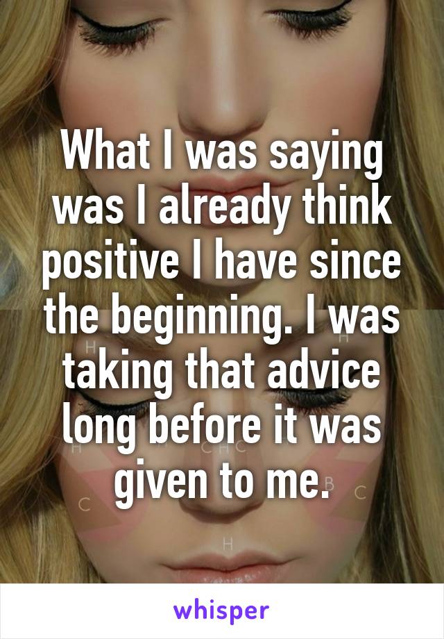 What I was saying was I already think positive I have since the beginning. I was taking that advice long before it was given to me.