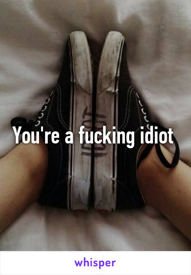 You're a fucking idiot 