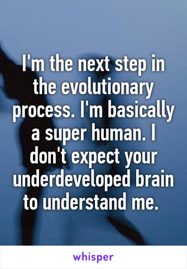 I'm the next step in the evolutionary process. I'm basically a super human. I don't expect your underdeveloped brain to understand me. 