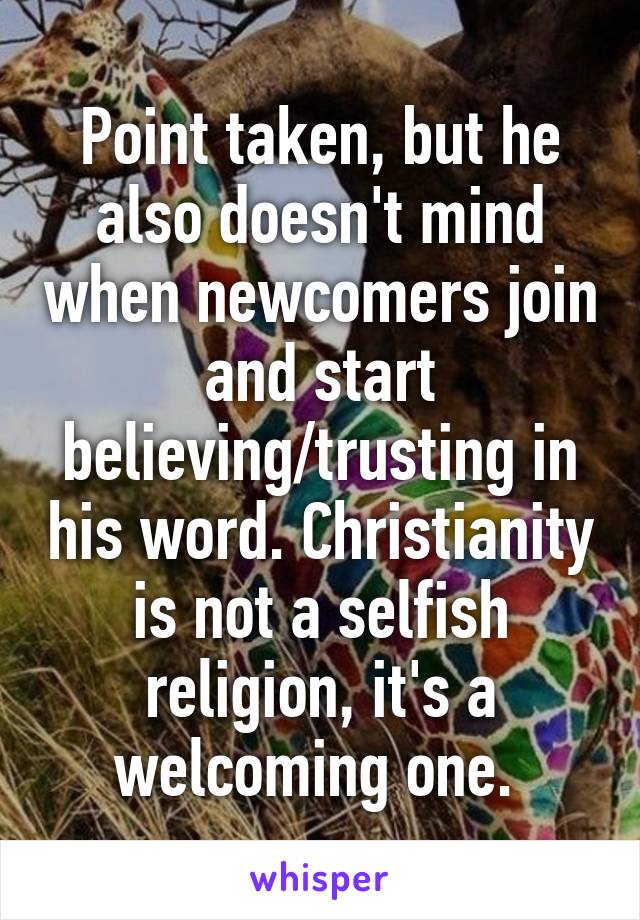 Point taken, but he also doesn't mind when newcomers join and start believing/trusting in his word. Christianity is not a selfish religion, it's a welcoming one. 