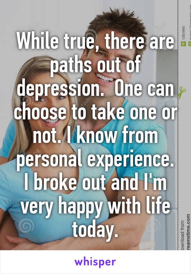 While true, there are paths out of depression.  One can choose to take one or not. I know from personal experience. I broke out and I'm very happy with life today.