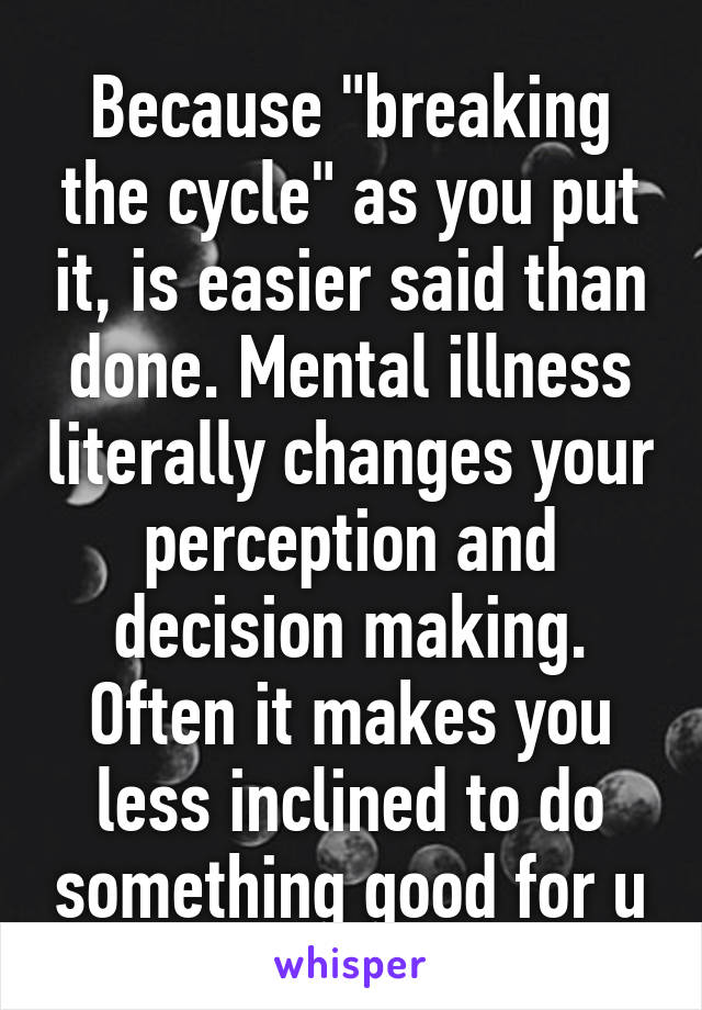 Because "breaking the cycle" as you put it, is easier said than done. Mental illness literally changes your perception and decision making. Often it makes you less inclined to do something good for u