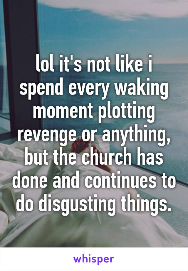 lol it's not like i spend every waking moment plotting revenge or anything, but the church has done and continues to do disgusting things.