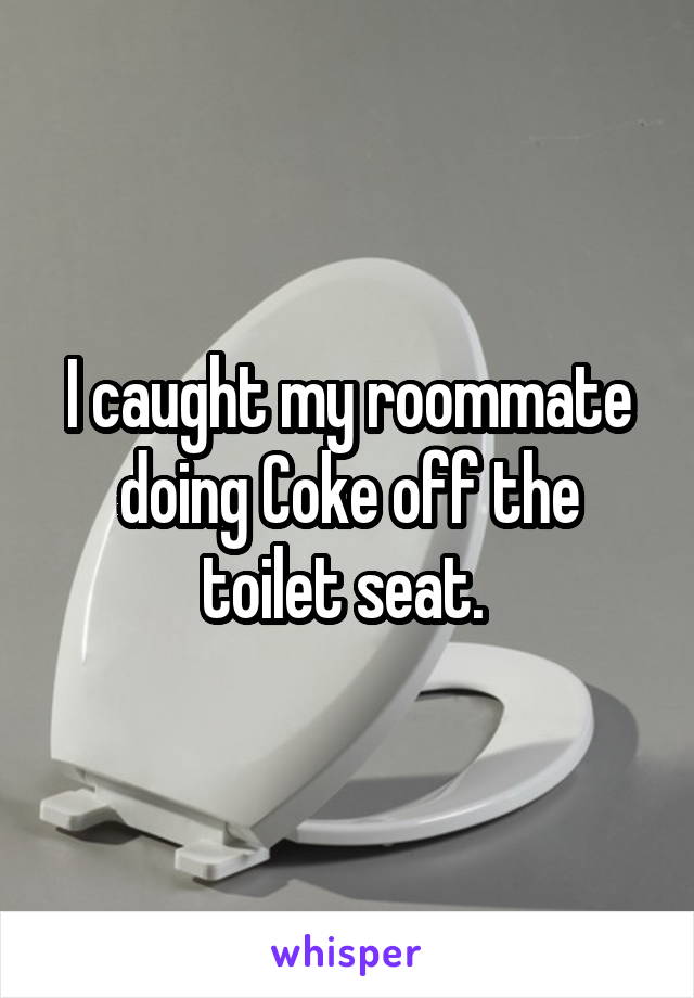 I caught my roommate doing Coke off the toilet seat. 