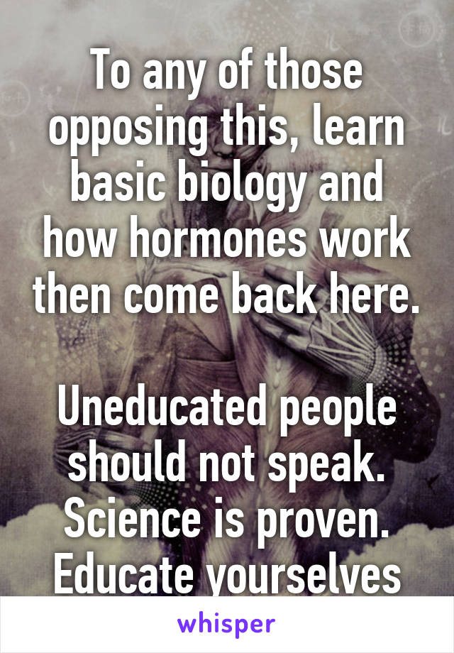 To any of those opposing this, learn basic biology and how hormones work then come back here.

Uneducated people should not speak. Science is proven. Educate yourselves