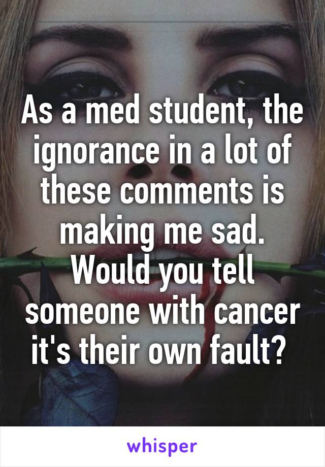 As a med student, the ignorance in a lot of these comments is making me sad. Would you tell someone with cancer it's their own fault? 