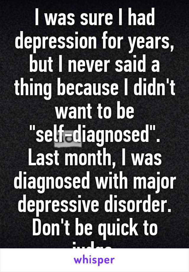 I was sure I had depression for years, but I never said a thing because I didn't want to be "self-diagnosed". Last month, I was diagnosed with major depressive disorder. Don't be quick to judge.