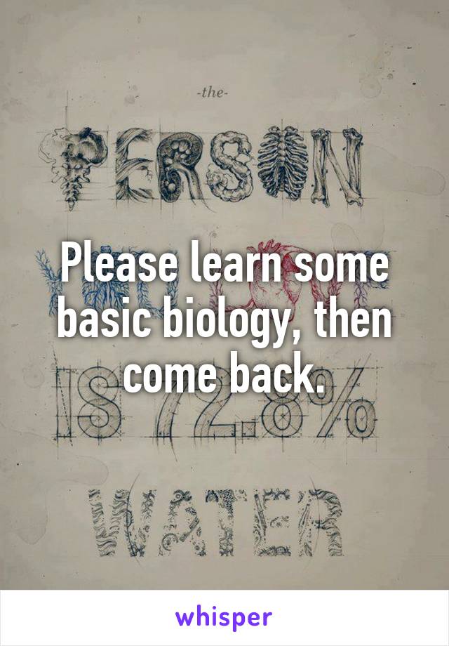 Please learn some basic biology, then come back.