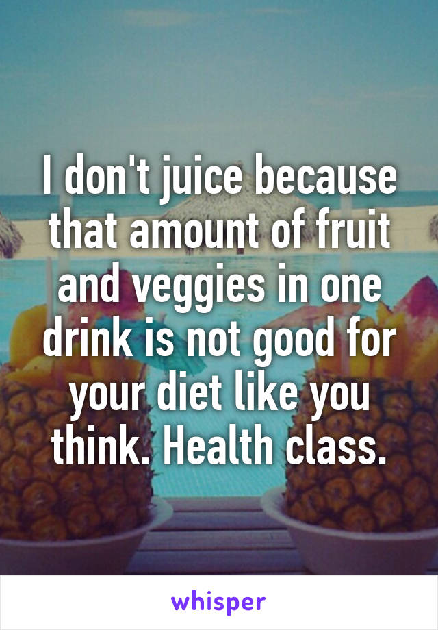 I don't juice because that amount of fruit and veggies in one drink is not good for your diet like you think. Health class.