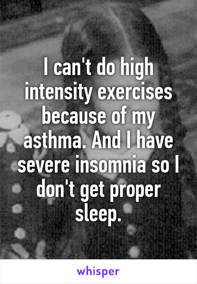 I can't do high intensity exercises because of my asthma. And I have severe insomnia so I don't get proper sleep.