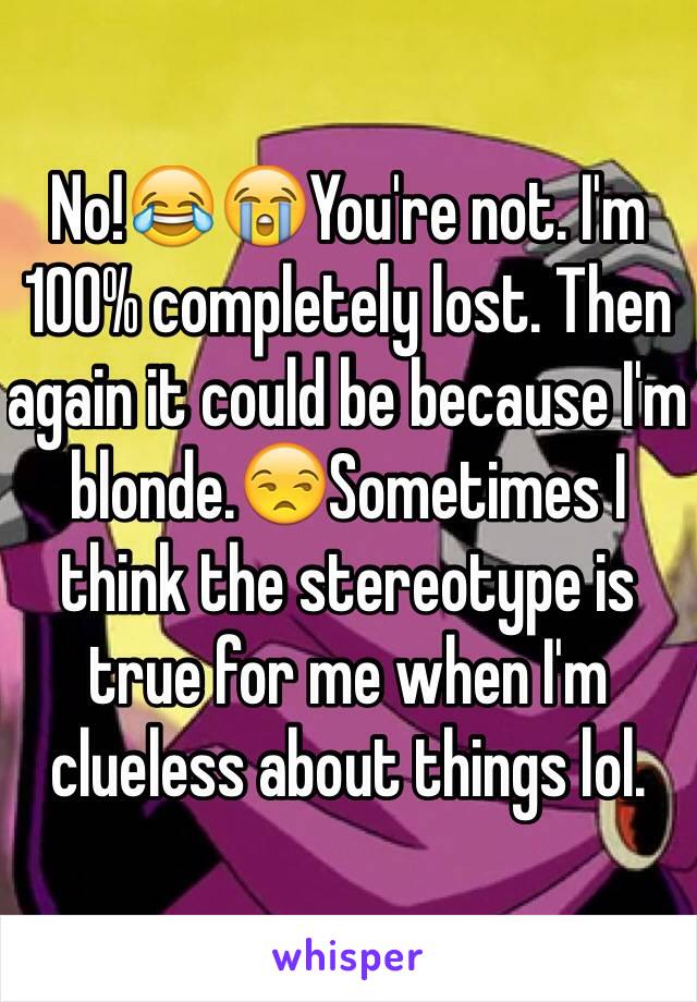 No!😂😭You're not. I'm 100% completely lost. Then again it could be because I'm blonde.😒Sometimes I think the stereotype is true for me when I'm clueless about things lol.