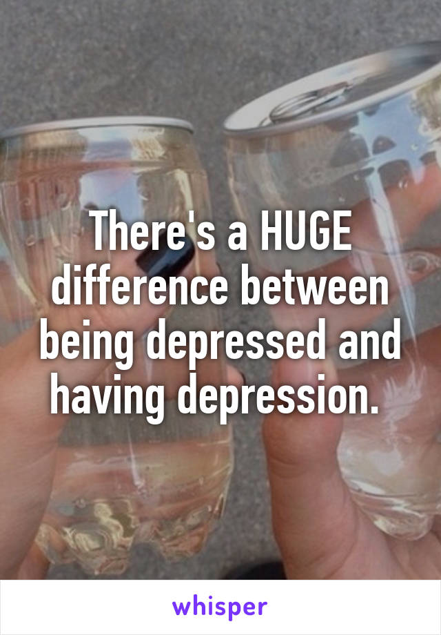 There's a HUGE difference between being depressed and having depression. 