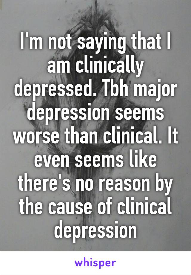 I'm not saying that I am clinically depressed. Tbh major depression seems worse than clinical. It even seems like there's no reason by the cause of clinical depression