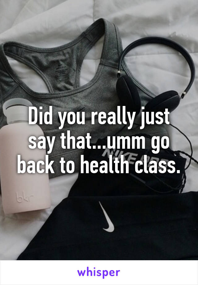 Did you really just say that...umm go back to health class.