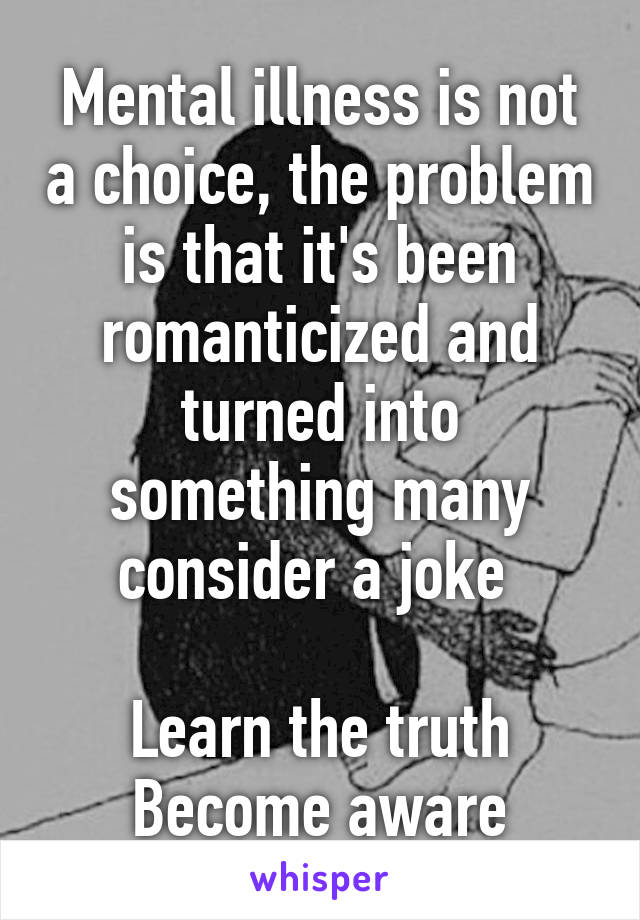 Mental illness is not a choice, the problem is that it's been romanticized and turned into something many consider a joke 

Learn the truth
Become aware