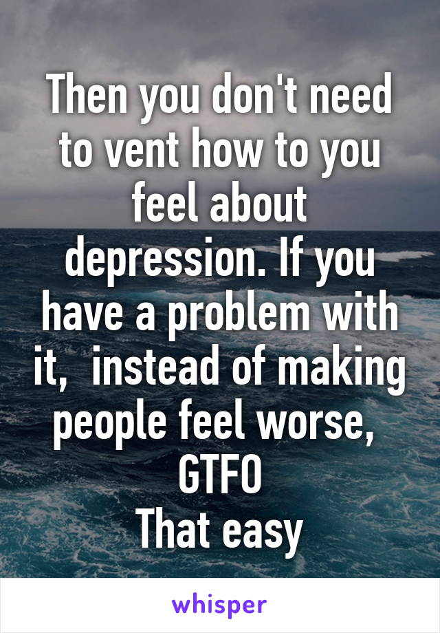 Then you don't need to vent how to you feel about depression. If you have a problem with it,  instead of making people feel worse,  GTFO
That easy