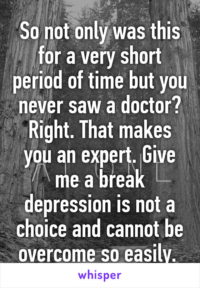 So not only was this for a very short period of time but you never saw a doctor? Right. That makes you an expert. Give me a break depression is not a choice and cannot be overcome so easily. 