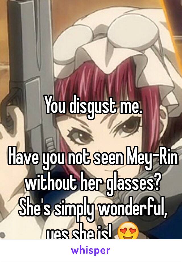 You disgust me.

Have you not seen Mey-Rin without her glasses?
She's simply wonderful,
yes she is! 😍