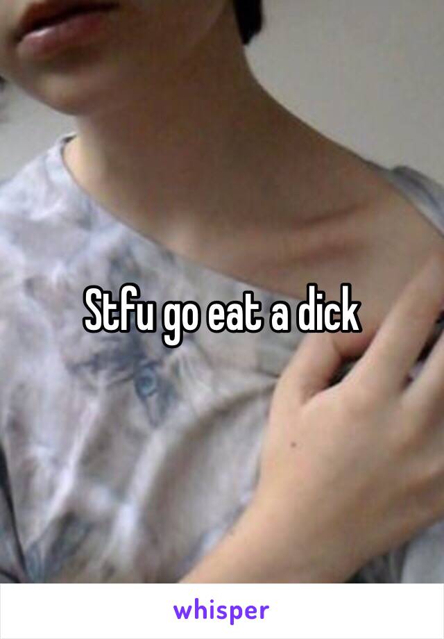 Stfu go eat a dick