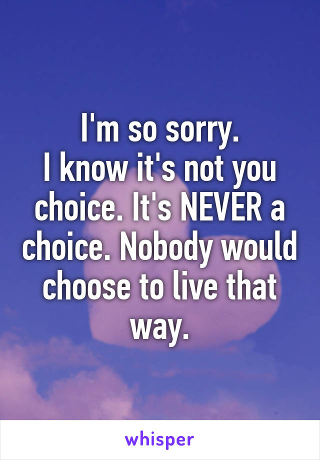 I'm so sorry.
I know it's not you choice. It's NEVER a choice. Nobody would choose to live that way.